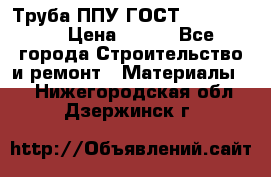 Труба ППУ ГОСТ 30732-2006 › Цена ­ 333 - Все города Строительство и ремонт » Материалы   . Нижегородская обл.,Дзержинск г.